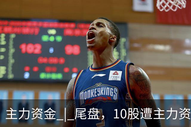 主力资金 | 尾盘，10股遭主力资金抛售超1亿元