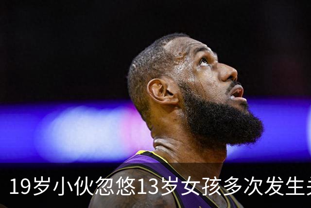 19岁小伙忽悠13岁女孩多次发生关系